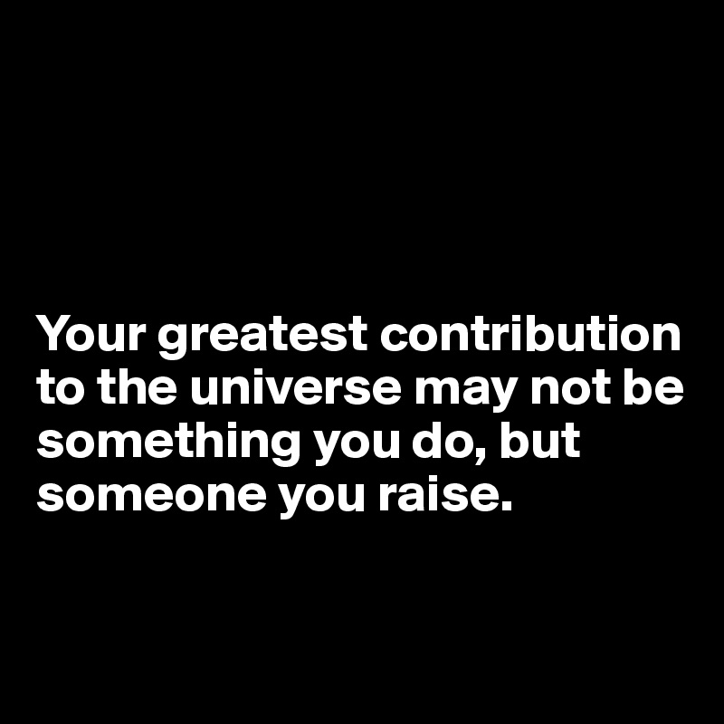 




Your greatest contribution to the universe may not be something you do, but someone you raise.


