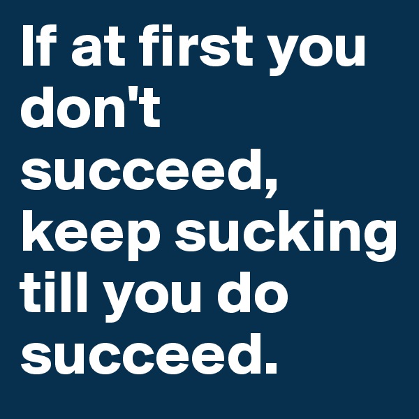 If at first you don't succeed, keep sucking till you do succeed.