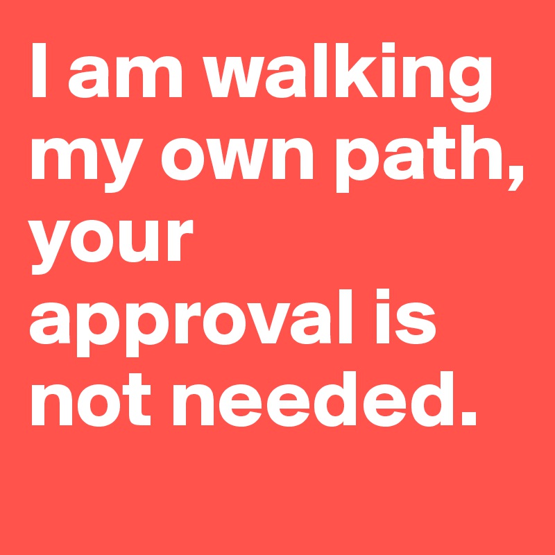 I am walking my own path,
your approval is not needed.