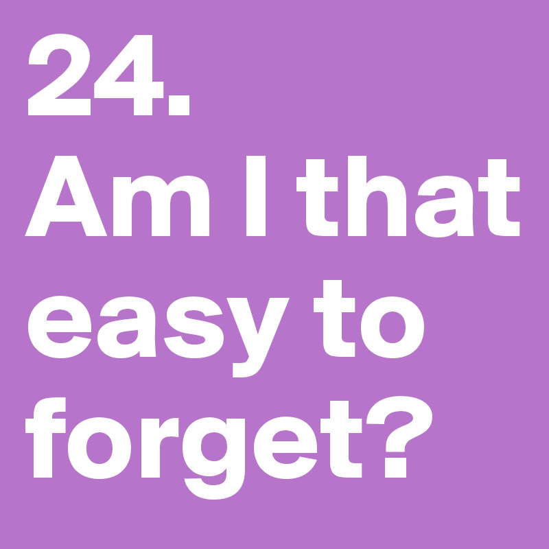 24.
Am I that easy to forget?