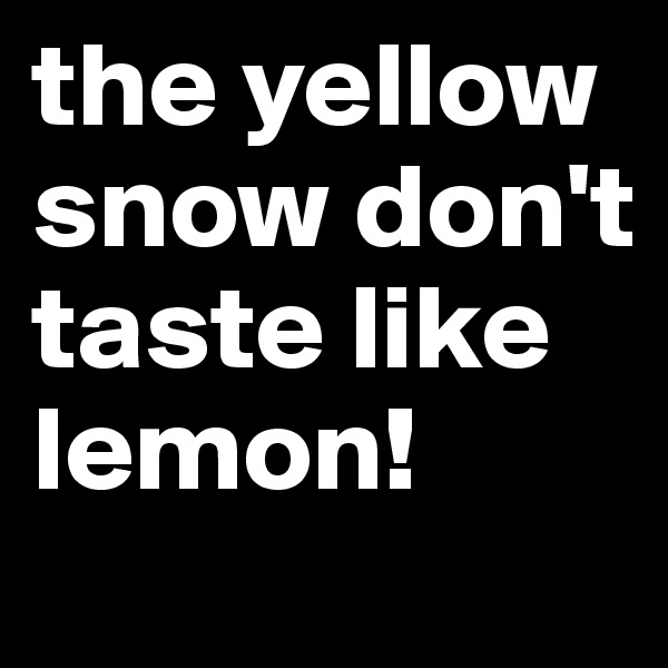 the yellow snow don't taste like lemon!