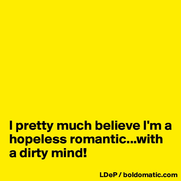 







I pretty much believe I'm a hopeless romantic...with a dirty mind!