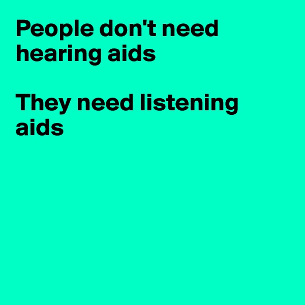People don't need hearing aids

They need listening aids





