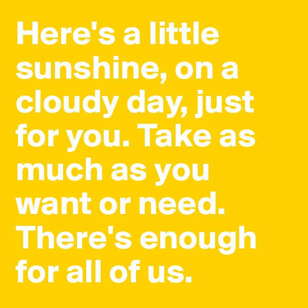 Here's a little sunshine, on a cloudy day, just for you. Take as much as you want or need. There's enough for all of us.