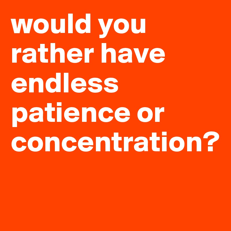 would you rather have endless patience or concentration?
