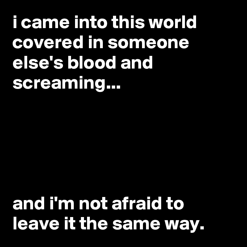 i came into this world covered in someone else's blood and screaming...





and i'm not afraid to leave it the same way.