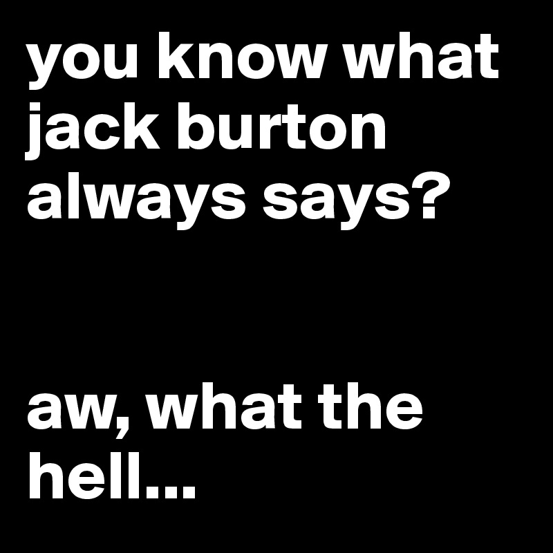 you know what jack burton always says?


aw, what the hell...