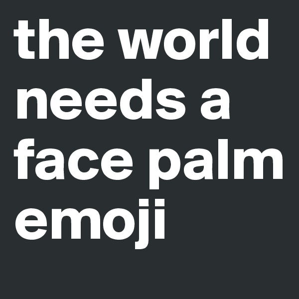 the world needs a face palm emoji