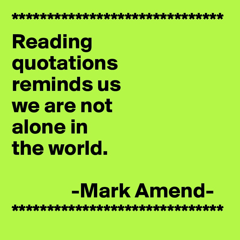 ******************************
Reading
quotations
reminds us 
we are not
alone in 
the world.

              -Mark Amend-
******************************