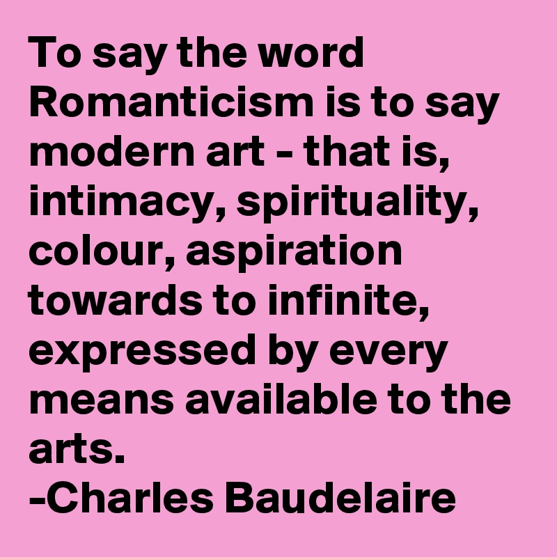 To say the word Romanticism is to say modern art - that is, intimacy, spirituality, colour, aspiration towards to infinite, expressed by every means available to the arts. 
-Charles Baudelaire 