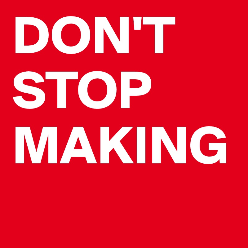 DON'T
STOP
MAKING
