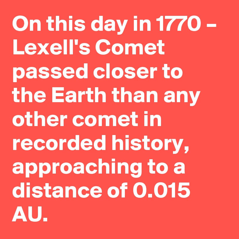 On this day in 1770 – Lexell's Comet passed closer to the Earth than any other comet in recorded history, approaching to a distance of 0.015 AU.
