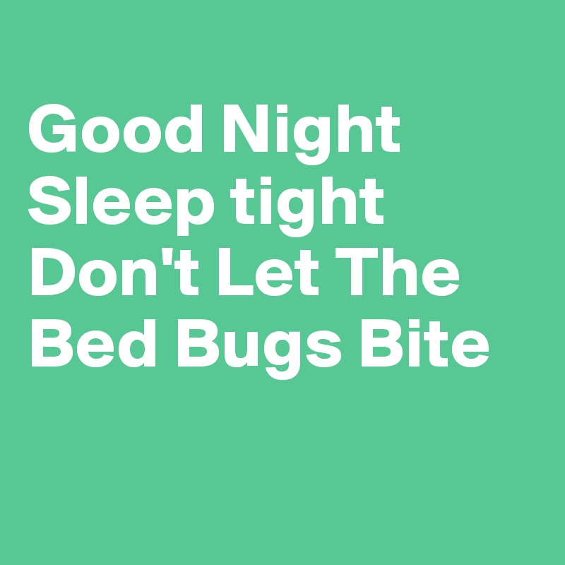 
Good Night
Sleep tight
Don't Let The Bed Bugs Bite

