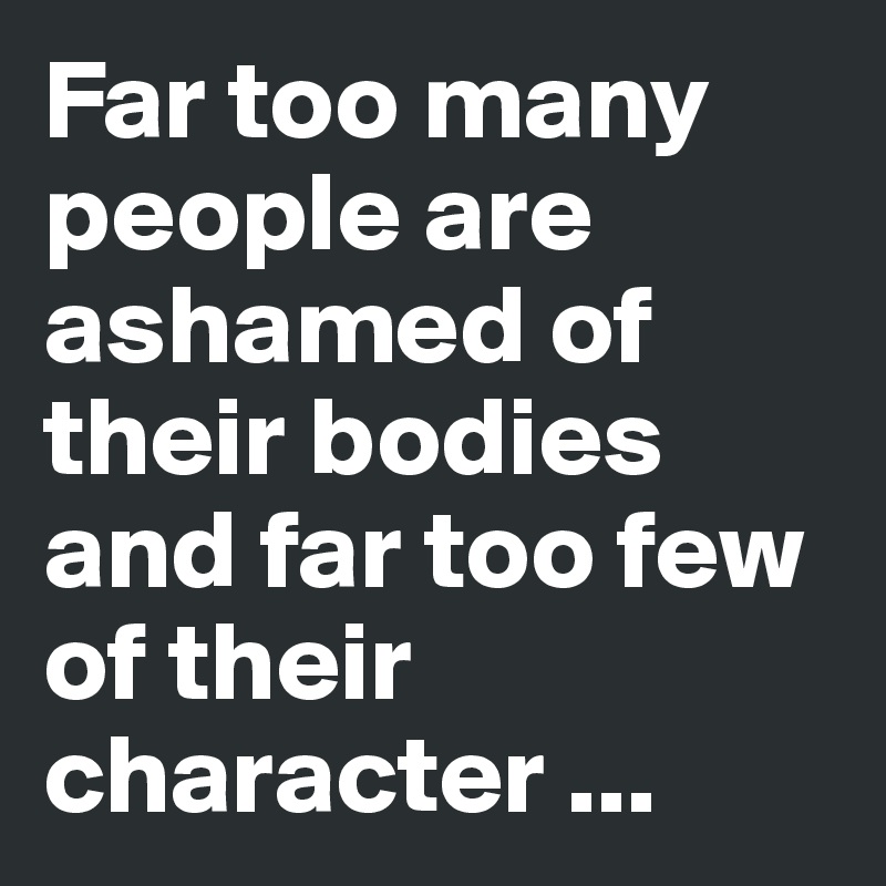 Far too many people are ashamed of their bodies and far too few of their character ...