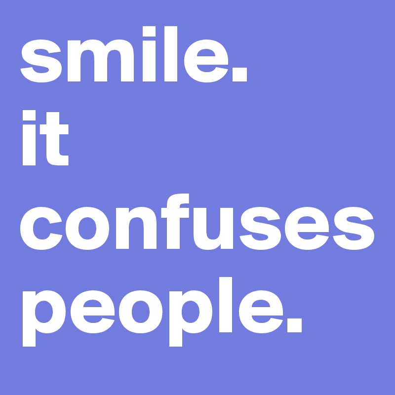 smile. 
it 
confuses
people. 