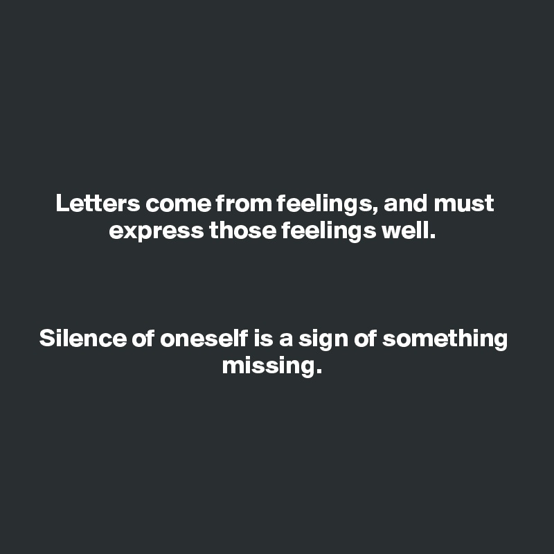 





Letters come from feelings, and must express those feelings well. 



Silence of oneself is a sign of something missing. 




