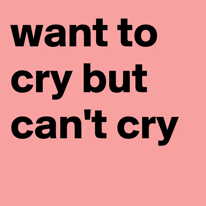 want to cry but can't cry
