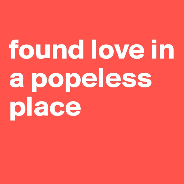 
found love in a popeless place
