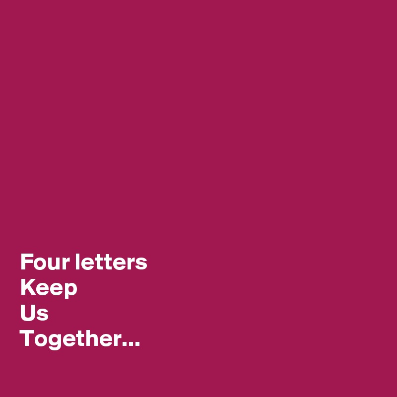 








Four letters
Keep 
Us
Together...

