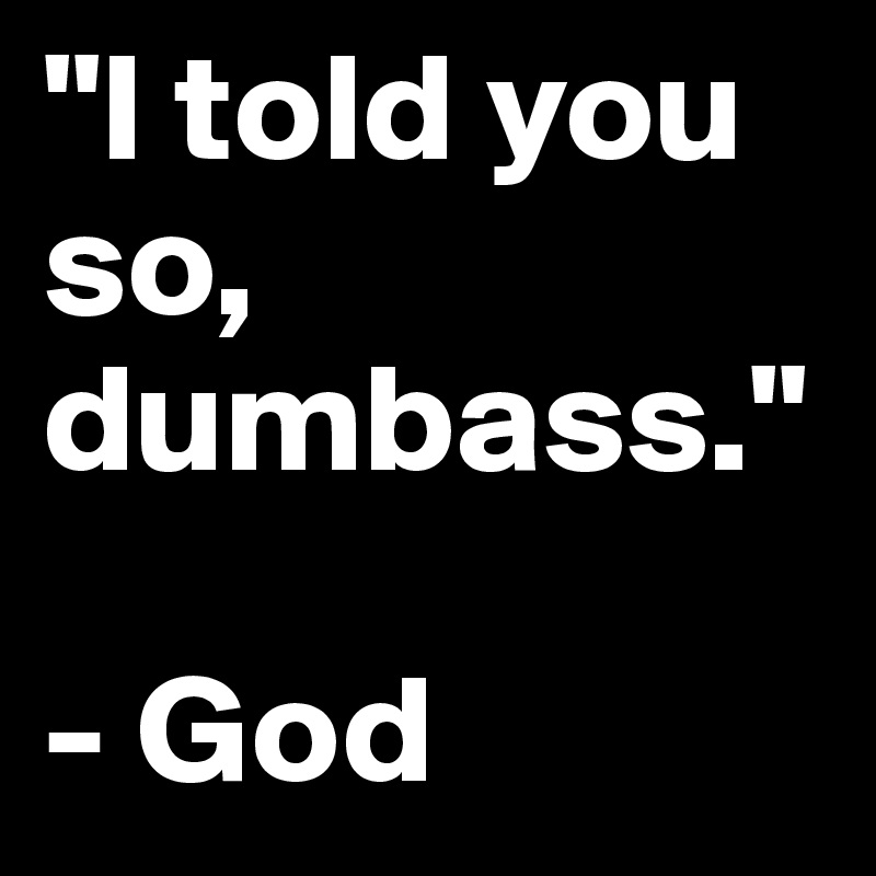 "I told you so, dumbass."

- God 