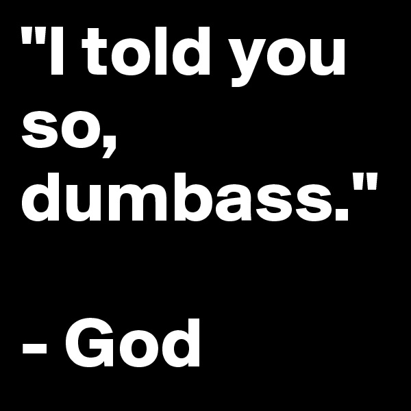"I told you so, dumbass."

- God 