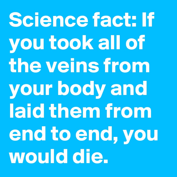 Science fact: If you took all of the veins from your body and laid them from end to end, you would die.