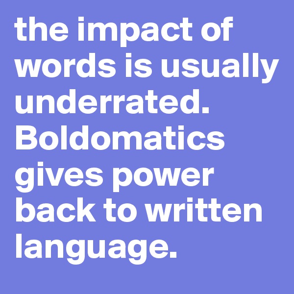 the impact of words is usually underrated. Boldomatics gives power back to written language.