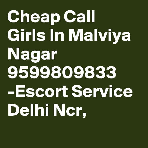 Cheap Call Girls In Malviya Nagar 9599809833 -Escort Service Delhi Ncr,
