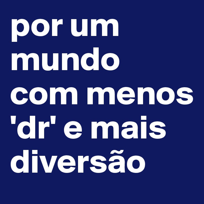 por um mundo com menos 'dr' e mais diversão