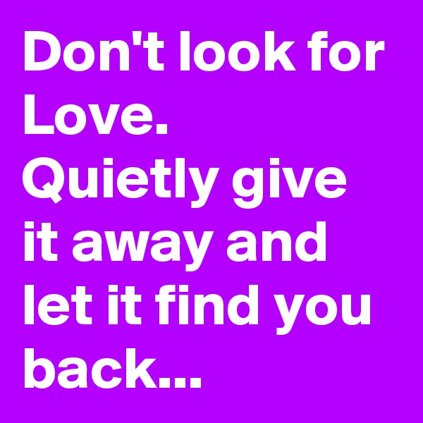 Don't look for Love.  Quietly give it away and let it find you back...