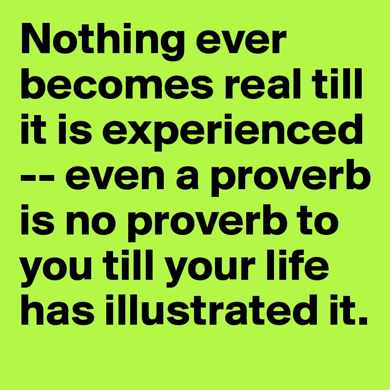 Nothing ever becomes real till it is experienced -- even a proverb is no proverb to you till your life has illustrated it.