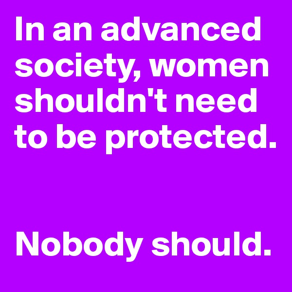In an advanced society, women shouldn't need to be protected.


Nobody should.