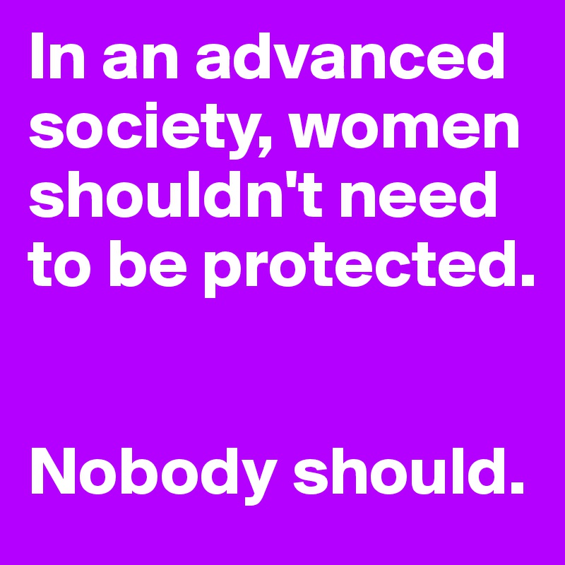 In an advanced society, women shouldn't need to be protected.


Nobody should.