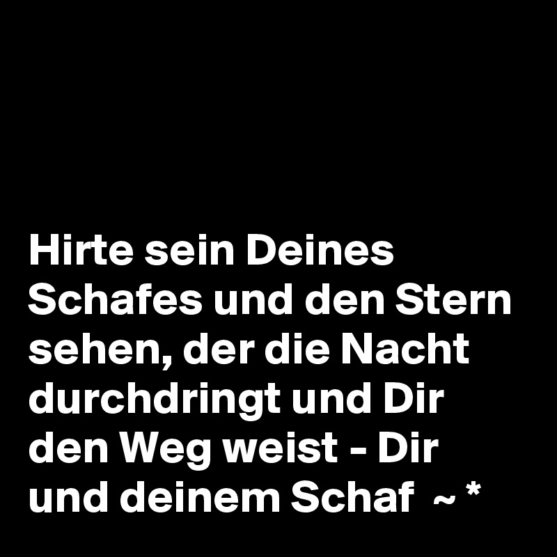 



Hirte sein Deines Schafes und den Stern sehen, der die Nacht durchdringt und Dir den Weg weist - Dir und deinem Schaf  ~ * 