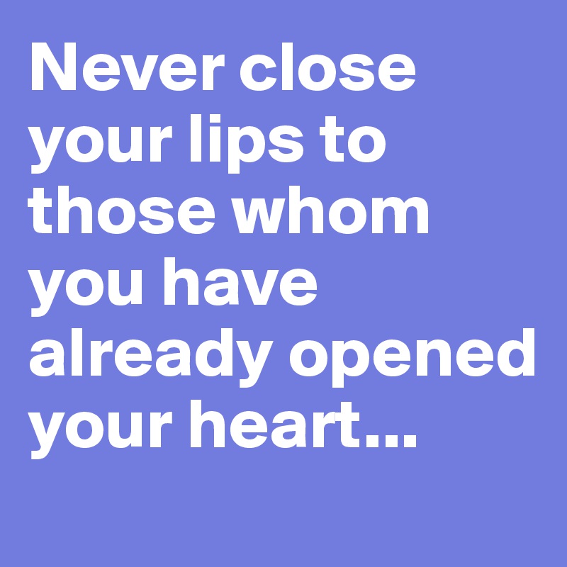 Never close your lips to those whom you have already opened your heart...