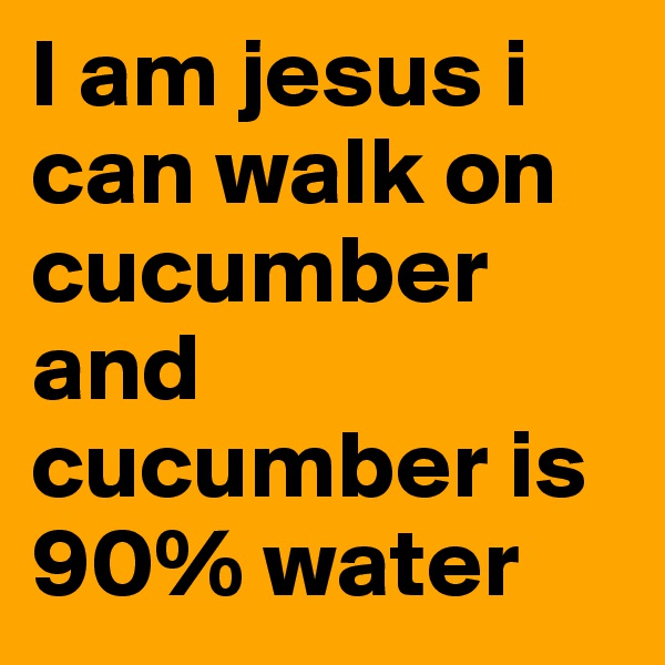 I am jesus i can walk on cucumber and cucumber is 90% water