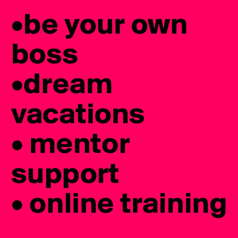 •be your own boss 
•dream vacations 
• mentor support 
• online training 