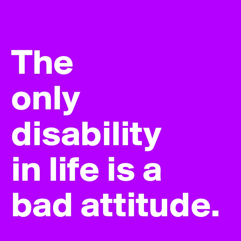 
The
only disability
in life is a bad attitude.