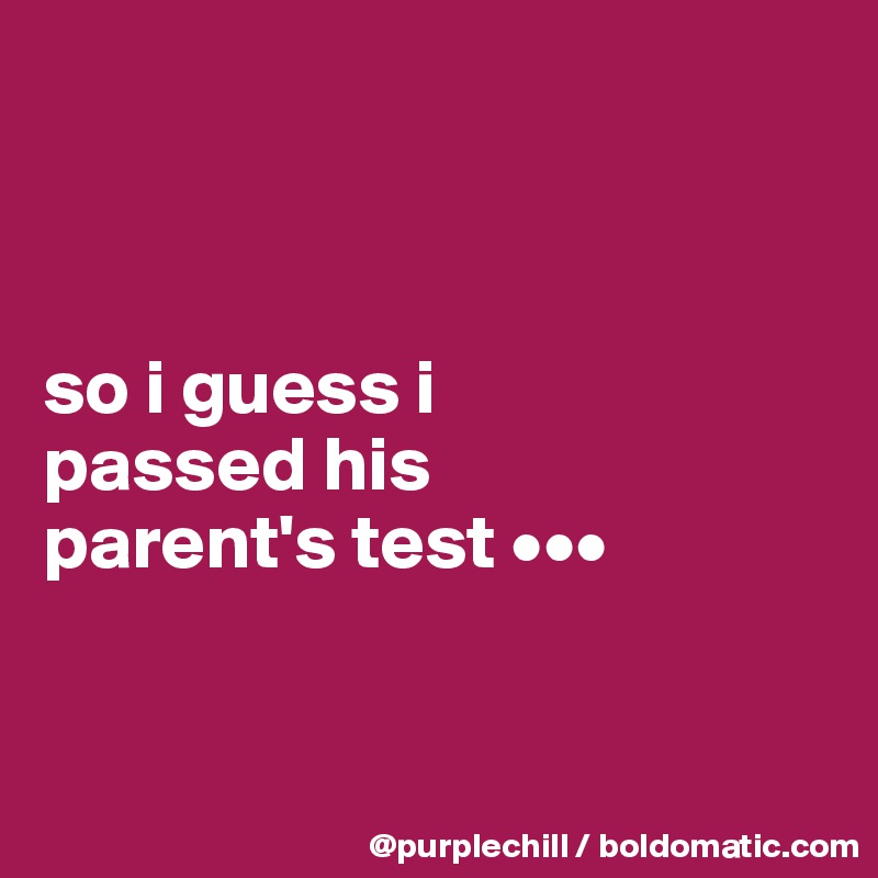 



so i guess i 
passed his 
parent's test •••


