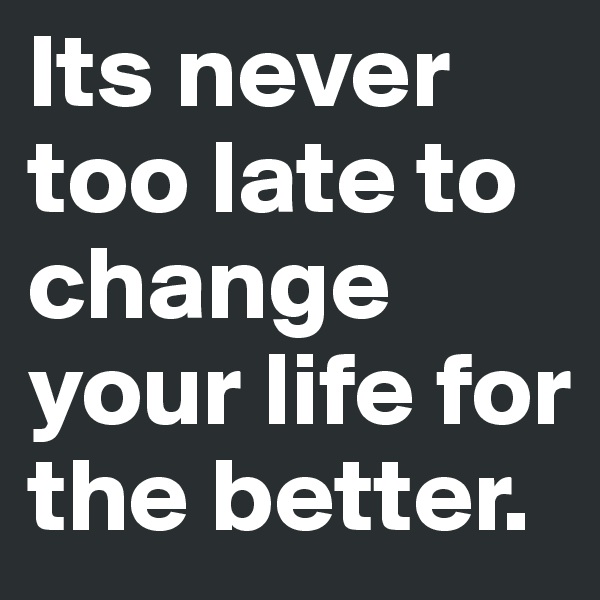 Its never too late to change your life for the better.