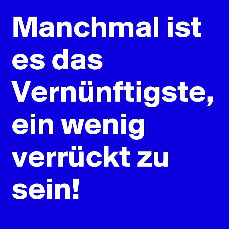 Manchmal ist es das Vernünftigste, ein wenig verrückt zu sein!