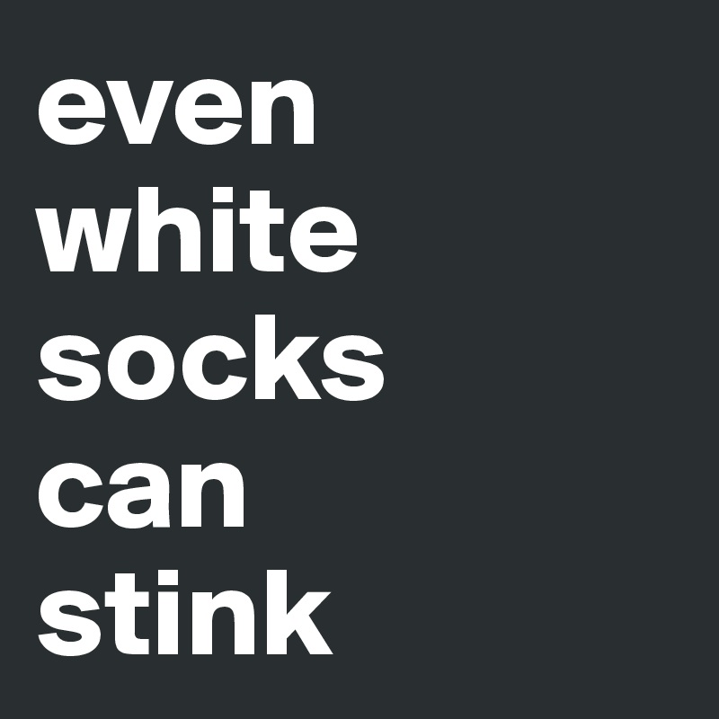 even 
white socks 
can 
stink 