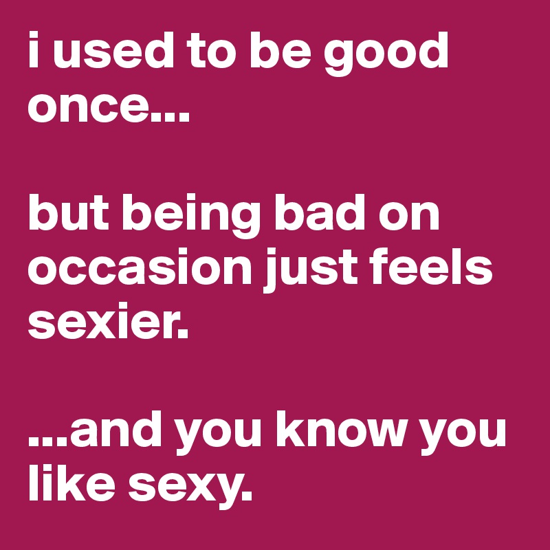 i used to be good once...

but being bad on occasion just feels sexier.

...and you know you like sexy.