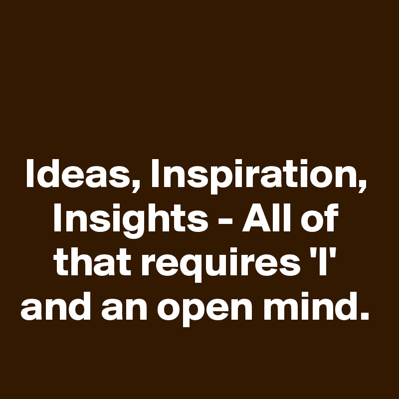 


Ideas, Inspiration, Insights - All of that requires 'I' and an open mind.