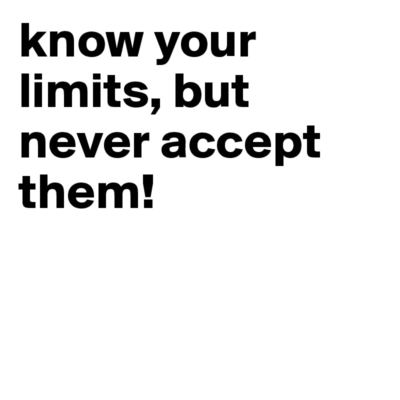 know your limits, but never accept them!


