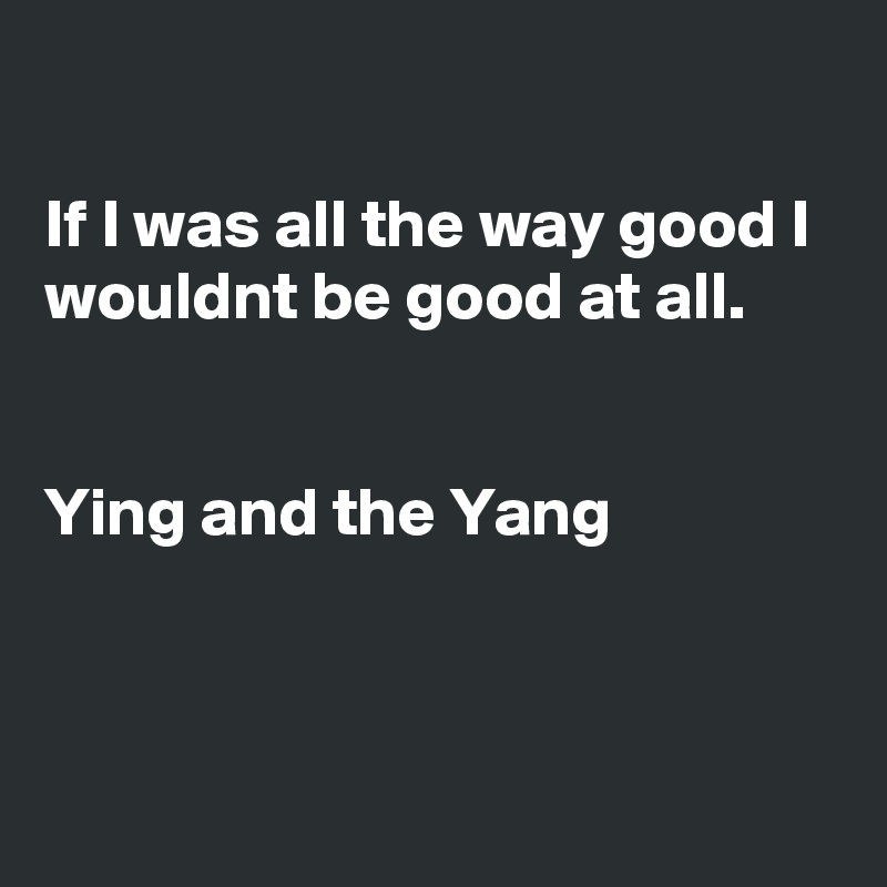 

If I was all the way good I wouldnt be good at all.


Ying and the Yang



