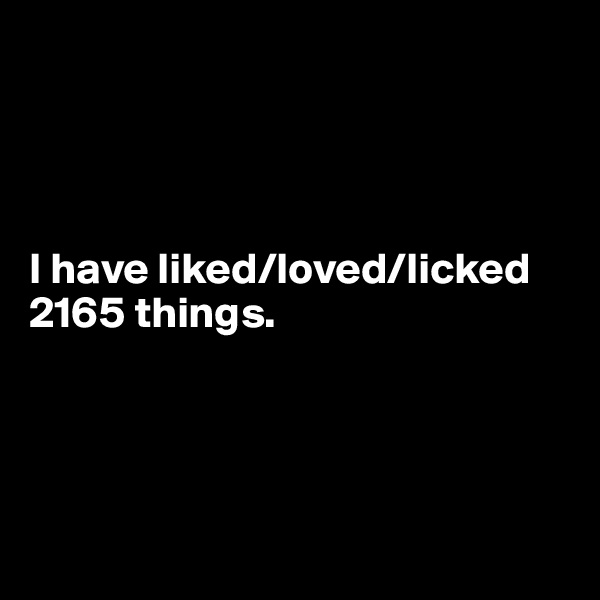 




I have liked/loved/licked 2165 things.




