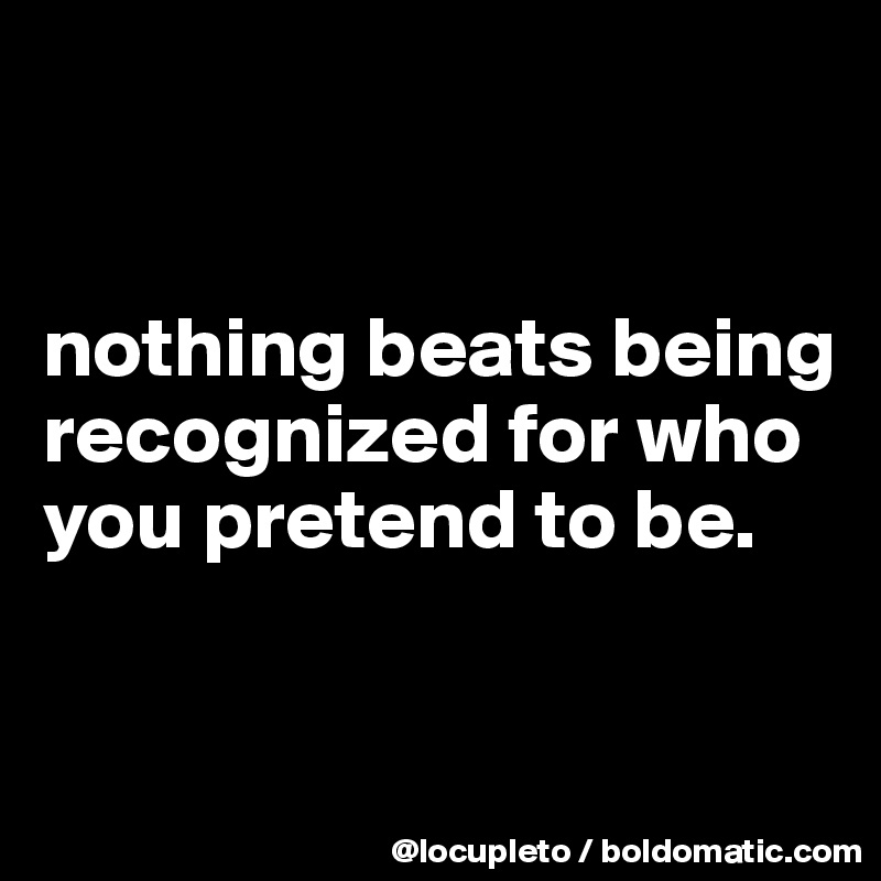 


nothing beats being recognized for who you pretend to be.


