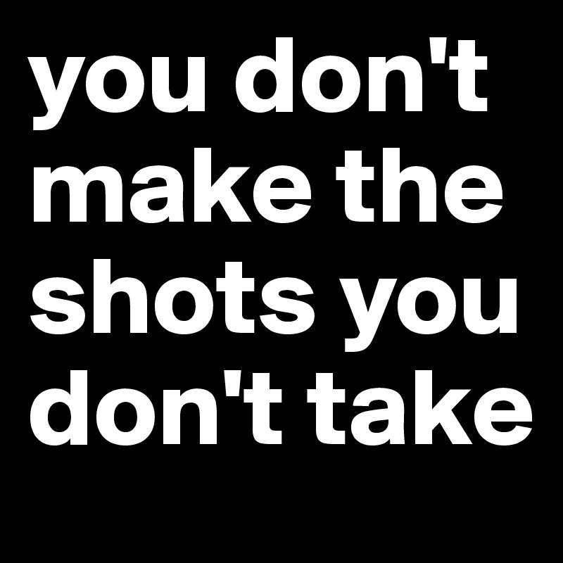 you don't make the shots you don't take