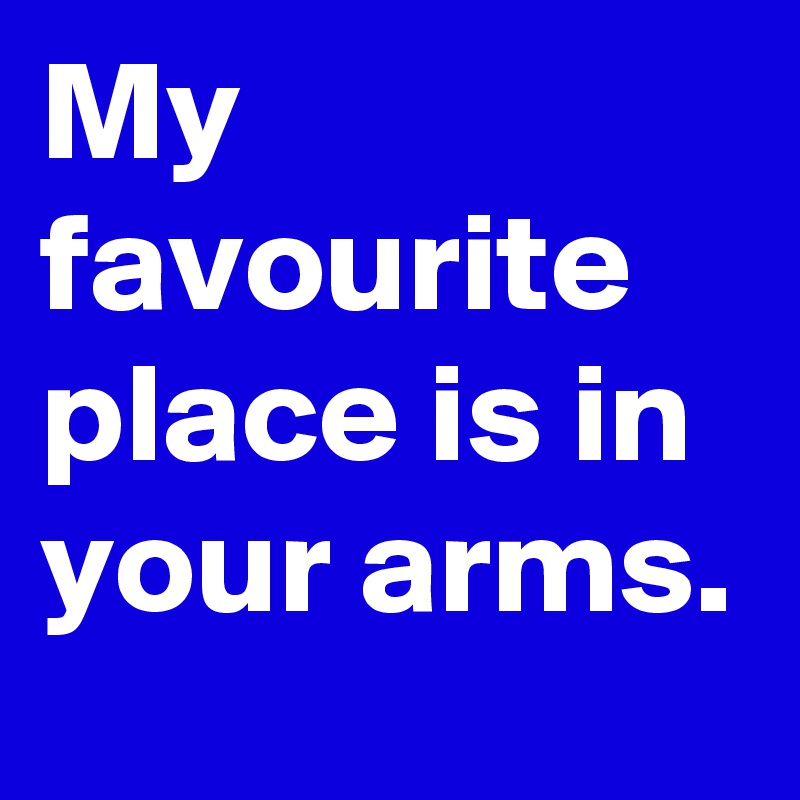 My favourite place is in your arms.